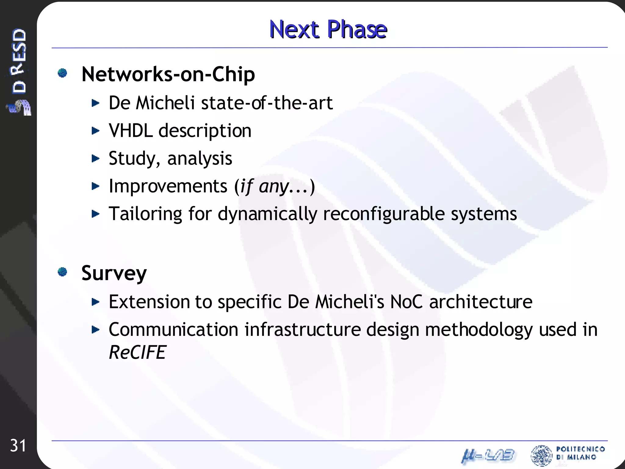 Next Phase Networks-on-Chip  De Micheli state-of-the-art VHDL description Study, analysis  Improvements ( if any ...) Tailoring for dynamically reconfigurable systems Survey Extension to specific De Micheli's NoC architecture Communication infrastructure design methodology used in  ReCIFE 
