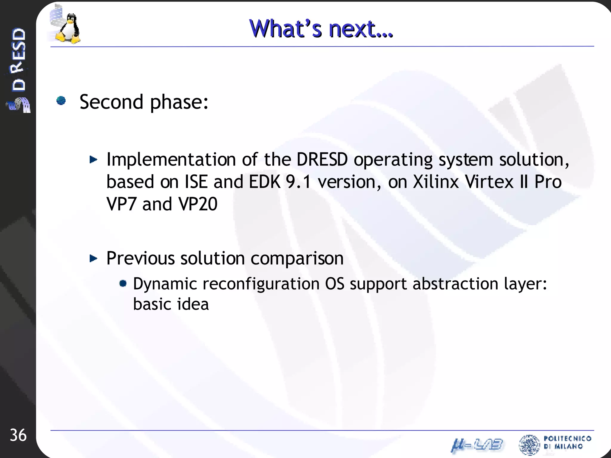 What’s next… Second phase: Implementation of the DRESD operating system solution, based on ISE and EDK 9.1 version, on Xilinx Virtex II Pro VP7 and VP20 Previous solution comparison Dynamic reconfiguration OS support abstraction layer: basic idea 