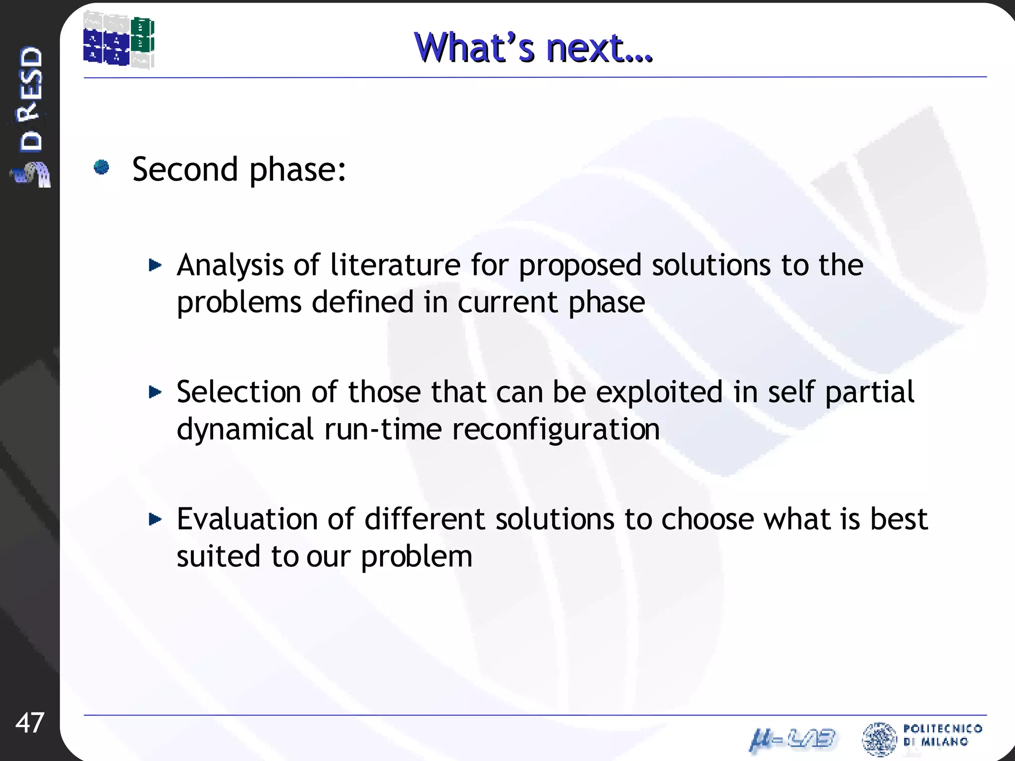 What’s next… Second phase: Analysis of literature for proposed solutions to the problems defined in current phase Selection of those that can be exploited in self partial dynamical run-time reconfiguration Evaluation of different solutions to choose what is best suited to our problem 