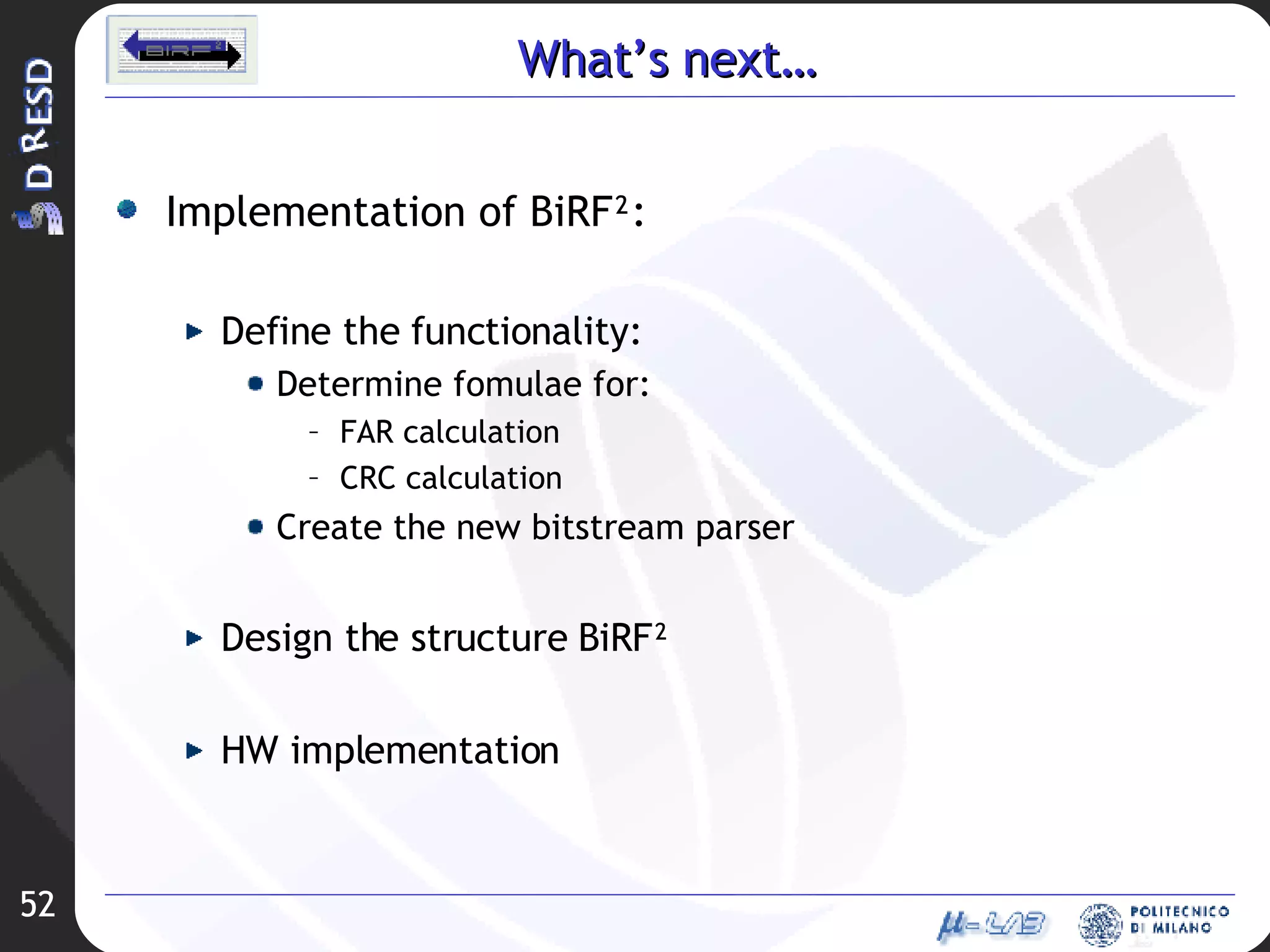 What’s next… Implementation of BiRF²: Define  the functionality: Determine fomulae for: FAR calculation CRC calculation Create the new bitstream parser Design the structure BiRF² HW implementation 