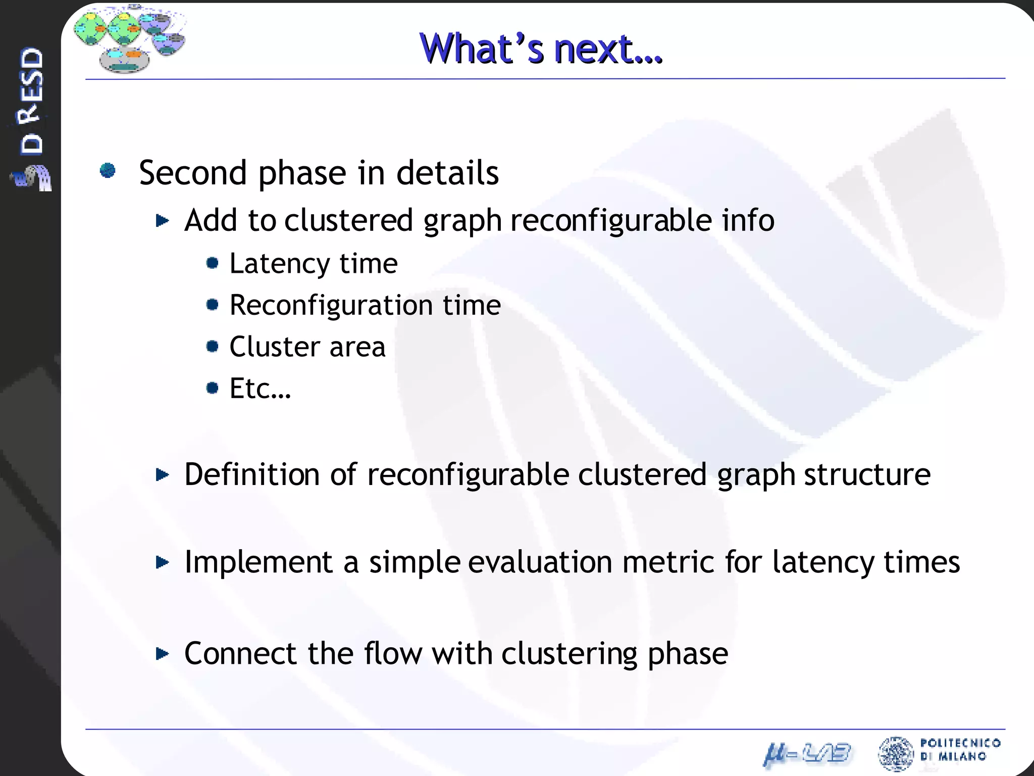 What’s next… Second phase in details Add to clustered graph reconfigurable info Latency time Reconfiguration time Cluster area Etc… Definition of reconfigurable clustered graph structure Implement a simple evaluation metric for latency times Connect the flow with clustering phase 