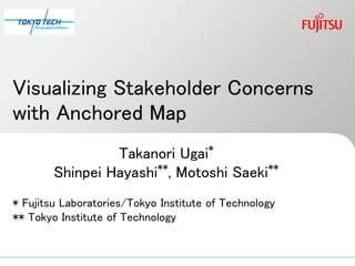 Visualizing Stakeholder Concerns
with Anchored Map
                 Takanori Ugai*
                       **               **
        Shinpei Hayashi , Motoshi Saeki
* Fujitsu Laboratories/Tokyo Institute of Technology
** Tokyo Institute of Technology
 