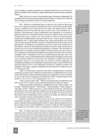 QUO VADIS?


care ar condiţiona o gîndire netipizată, căci exigenţele timpurilor noi vor cere de la el o
gîndire nestandard, liber, descătuşat, capabil să pătrundă în esenţa lucrurilor sub diferite
aspecte.
         A.M.: Dacă nu se va trece de la declaraţiile despre "prioritatea învăţămîntului" la
priorităţile reale ale acestuia, atunci perspectivele dezvoltării vor tinde spre zero. Mai mult
ca atît, distrugerea sistemului existent va continua implacabil.

        T.C.: Referitor la învăţămîntul liceal, cu părere de rău, trebuie să declar nişte               Care este situaţia
lucruri care sugerează anumite incertitudini privitoare la activitatea noastră la Bălţi.           liceelor din judeţ (mu-
Aceasta e realitatea şi ţin să spun lucrurilor pe nume. Din punctul meu de vedere,                 nicipiu) şi ce putem
învăţămîntul liceal de la noi chiar din start, în unele cazuri, a fost formalizat sau şi           spune astăzi despre
banalizat. Vreţi argumente? Legea învăţămîntului, prin stipulaţiile ei, nu permite în              viitorul lor?
deplină măsură să se întreprindă acţiuni consecutive, hotărîte pentru promovarea
învăţămîntului liceal. Crearea unor clase liceale în şcolile de cultură generală,
reorganizarea nefundamentată a unor şcoli medii în licee - toate acestea nu constituie,
după părerea mea, o soluţie pentru edificarea unui sistem liceal modern care ar putea
concura acum, în ajunul mileniului al treilea, cu învăţămîntul liceal din Europa sau din
întreaga lume. De menţionat că instituţiile de acest tip ar trebui să fie asistate sub as-
pect didactic, metodic şi material pentru dezvoltarea resurselor umane, dacă dorim cu
adevărat să avem un sistem educaţional performant şi competitiv. Să concretizăm: în
primul rînd, la noi lipseşte motivarea studiilor liceale; din acest motiv nu există con-
curs la admiterea în instituţiile de învăţămînt, care pretind a fi liceale, mai cu seamă în
localităţile rurale. Contingentul de elevi este insuficient pentru asemenea clase a cîte
15, 20 de copii, ceea ce ne demonstrează lipsa calităţii instruirii. Pregătirea acestor copii,
care-şi continuă studiile în ciclul liceal, este neadecvată cerinţelor prevăzute de
programele respective. În al doilea rînd, nici reciclarea cadrelor pedagogice nu
corespunde tehnologiilor şi metodologiilor educaţionale actuale, nemaivorbind de baza
materială didactică, într-o stare deplorabilă. Perspectiva integrării europene este
atrăgătoare. Dar pentru a ajunge la standardele din acest domeniu, ar trebui să avem şi
un sistem liceal viabil.
        A.M.: În conformitate cu planul de dezvoltare a învăţămîntului în municipiul
Chişinău şi în scopul creării condiţiilor de implementare a învăţămîntului liceal, în vara
anului 1999 direcţia noastră a formulat propuneri de reorganizare a 20 de şcoli medii,
cu clase liceale, în licee. Începînd cu întîi septembrie 1999, au obţinut statut de liceu
şcolile nr. 4, 8, 19, 32, 37, 56, 72, gimnaziile nr. 4, 6, 7, 8.
        Astfel, în anul de studii 1999 – 2000 au fost înmatriculaţi în învăţămîntul liceal
2507 de elevi în 97 de clase, ei fiind şcolarizaţi după profil şi limba de instruire.
        Calitatea procesului educaţional ce se desfăşoară în liceele "Mircea Eliade", "Ion
Creangă", "Dimitrie Cantemir", "Alecu Russo", "Alexandr Puşkin", "Dante Alighieri",
"Gheorghe Asachi", "Mihai Eminescu" şi alte instituţii de profil este confirmată de
participarea la concursurile orăşeneşti, republicane, precum şi de rezultatele examenelor
de bacalaureat. În consecinţă, acestea ne permit să pledăm în continuare pentru
dezvoltarea reţelei învăţămîntului liceal şi crearea unor condiţii care oferă şanse egale
celor ce solicită accesul la această treaptă de instruire.
        Totodată, considerăm că încă nu avem un sistem viabil în acest domeniu.
Funcţionarea în paralel a şcolii de cultură generală şi a liceelor nu este un stimulent
pentru conducătorii administraţiilor publice locale în vederea sporirii numărului de licee.
În consecinţă, liceenii caută posibilităţile de revenire în şcolile de cultură generală (ca
să nu piardă un an de studiu). Astfel, se înregistrează, cu adevărat, un şir de pierderi.

         T.C.: În cadrul reuniunilor metodice tradiţionale din luna august, au fost                    Ce s-a întreprins la
examinate serios şi detaliat aspectele privitoare la organizarea procesului educaţional            nivel de judeţ (muni-
pentru noul an de studii, care vizau şi raportarea procesului instructiv din liceu la cerinţele    cipiu) pentru imple-
curriculare. Proiectele de curriculum au fost avizate în grupuri de experţi, la nivel de sector    mentarea curriculum-
şi judeţ. Aici s-a implicat multă lume, cointeresată să aibă un curriculum disciplinar, care ar    ului de liceu?
corespunde tuturor imperativelor învăţămîntului modern. Au mai fost organizate seminarii



                                                                                    ... PENTRU UN SPIRIT LIBER ŞI MODERN

18
 