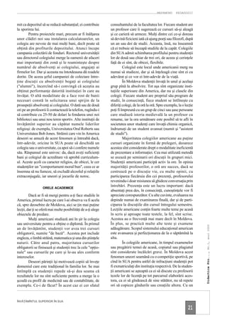 MAPAMOND      PEDAGOGIC


mit ca depozitul să se reducă substanţial; ei contribuie       consultantului de la facultatea lor. Fiecare student are
la sporirea lui.                                               un profesor care îi sugerează ce cursuri să-şi aleagă
        Pentru proiectele mari, precum ar fi înălţarea         şi ce carieră să urmeze. Mulţi dintre cei ce-şi doreau
unor clădiri noi sau instalarea calculatoarelor, un            să devină fizicieni iată că ajung poeţi sau filozofi, după
colegiu are nevoie de mai mulţi bani, decît poate să           un an sau doi de studii. Aceasta, însă, nu înseamnă
obţină din profiturile depozitului. Atunci începe              că ei trebuie să înceapă studiile de la capăt. Colegiile
campania colectării de fonduri. Rectorul universităţii         din SUA admit schimbarea profilului pentru studenţii
sau directorul colegiului merge la oamenii de afaceri          lor de două sau chiar de trei ori, de aceea şi cerinţele
mai importanţi din zonă şi le reaminteşte despre               faţă de ei sînt, de obicei, flexibile.
numărul de absolvenţi ai colegiului, angajaţi ai                        Colegiul este locul unde americanii merg nu
firmelor lor. Dar şi aceasta nu întotdeauna dă roadele         numai să studieze, dar şi să înţeleagă cine sînt ei cu
dorite. De aceea şeful campaniei de colectare între-           adevărat şi ce vor ei într-adevăr de la viaţă.
ţine discuţii cu absolvenţii bogaţi ai colegiului                       În Moldova studenţii învaţă în unul şi acelaşi
("alumni"), încercînd să-i convingă că aceştia au              grup pînă la absolvire. Tot aşa sînt organizate insti-
obţinut performanţe datorită instituţiei în care au            tuţiile superioare din America, dar nu şi clasele din
învăţat. O altă modalitate de a face rost de banii             colegii. Fiecare student are propriul său program de
necesari constă în solicitarea unui sprijin de la              studii, în consecinţă, fiece student se întîlneşte cu
proaspeţii absolvenţi ai colegiului. O dată sau de două        diferiţi colegi, de la oră la oră. Spre exemplu, la o lecţie
ori pe an profesorii îi contactează la telefon, rugîndu-i      poţi fi împreună cu un grup de cinci sau şase persoane
să contribuie cu 25-50 de dolari la fondarea unei noi          care studiază istoria medievală la un profesor cu
biblioteci sau unui nou teren sportiv. Alte instituţii de      renume, iar la ora următoare este posibil să te afli în
învăţămînt superior au căpătat numele liderilor                societatea unor studenţi care învaţă chimia organică,
religioşi: de exemplu, Universitatea Oral Roberts sau          îndrumaţi de un student avansat (numit şi "asistent
Universitatea Bob Jones. Străinii care vin în America          de studii").
deseori se amuză de acest fenomen şi întreabă dacă,                     Majoritatea colegiilor americane au puţine
într-adevăr, oricine în SUA poate să deschidă un               cursuri organizate în formă de prelegeri, deoarece
colegiu sau o universitate, ca apoi să-i confere numele        acestea sînt considerate drept o modalitate ineficientă
său. Răspunsul este univoc: da, dacă aveţi suficienţi          de prezentare a informaţiei. Cea mai utilizată metodă
bani şi colegiul de acreditare vă aprobă curriculum-           se axează pe seminarii ori discuţii în grupuri mici.
ul. Aceste şcoli cu caracter religios, de obicei, le cer       Studenţii americani participă activ la ore. În opinia
studenţilor un "comportament moral bun", ceea ce ar            majorităţii profesorilor, o oră are succes, dacă se
însemna să nu fumeze, să excludă alcoolul şi relaţiile         centrează pe o discuţie vie, cu multe opinii, cu
extraconjugale, iar uneori şi jocurile de noroc.               participarea fiecăruia din cei prezenţi, profesorului
                                                               revenindu-i doar misiunea să ghideze conversaţia prin
                                                               întrebări. Prezenţa este un lucru important: dacă
                  ORELE ACADEMICE
                                                               absentaţi prea des, în consecinţă, cunoştinţele vor fi
         Dacă ar fi să mergi pentru a-ţi face studiile în      apreciate corespunzător. Cu alte cuvinte, evaluarea nu
America, primul lucru pe care l-ai observa va fi acela         depinde numai de examinarea finală, dar şi de parti-
că, spre deosebire de Moldova, aici se ţin mai puţine          ciparea la discuţiile din cursul întregului semestru.
lecţii, dar ţi se oferă mai multe posibilităţi de a-ţi alege   Lecţiile americane conţin foarte multe teme pe acasă
obiectele de predare.                                          în scris şi aproape toate testele, la fel, sînt scrise.
         Mulţi americani studiază ani în şir la colegiu        Acestea au o frecvenţă mai mare decît în Moldova.
sau universitate pentru a obţine o diplomă. În primul          În plus, se practică multe alte teste şi examene
                                                                                                                              Didactica Pro..., Nr.1, anul 2000




an de învăţămînt, studenţii vor avea trei cursuri              adăugătoare. Scopul sistemului educaţional american
obligatorii, numite "de bază". Acestea pot include             este avansarea şi perfecţionarea de la o săptămînă la
engleza, o limbă străină, matematica şi una din ştiinţele      alta.
naturii. Către anul patru, majoritatea cursurilor                       În colegiile americane, în timpul examenelor
obligatorii se finisează şi studenţii trec la cele "opţio-     sau pregătirii temei de acasă, copiatul sau plagiatul
nale" sau cursurile pe care şi le-au ales conform              sînt considerate încălcări grave. În Moldova acest
intereselor.                                                   fenomen uneori seamănă cu o competiţie sportivă, pe
         Deseori părinţii îşi motivează copiii să înveţe       cînd în SUA pentru astfel de infracţiuni studenţii pot
domeniul care este tradiţional în familia lor. Se mai          fi exmatriculaţi din instituţia respectivă. De la studen-
întîmplă ca studenţii repede să-şi dea seama că                ţii americani se aşteaptă ca ei să discute cu profesorii
rezultatele lor nu sînt suficiente pentru a merge la o         tezele lor de licenţă pe tot parcursul elaborării aces-
şcoală cu profil de medicină sau de contabilitate, de          tora, ca ei să gîndească de sine stătător, nu să repete
exemplu. Ce-i de făcut? În acest caz ei cer sfatul             ori să copieze gîndurile sau creaţiile altora. Cu un


ÎNVĂŢĂMÎNTUL SUPERIOR ÎN SUA

                                                                                                                       21
 
