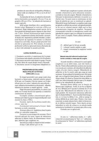 DOCENDO DISCIMUS


    prindere de autovehicule în Republica Moldova,                    Debitul apei curgătoare se poate calcula prin
    atunci unde aţi amplasa-o? De ce nu în alt loc?           metoda volumetrică şi prin măsurarea secţiunii,
    Motivaţi.                                                 corelată cu viteza de curgere. Metoda volumetrică se
        Acelaşi plan de lucru, la industria electroteh-       foloseşte la determinarea debitului izvoarelor şi a
nică şi electronică, au şi grupele a II-a şi a V-ea, iar      rîurilor mici. În acest scop se construieşte un mic
grupele a III-a şi a VI-a – la industria de tractoare şi      baraj de pămînt pe care se instalează un jgheab.
maşini agricole.                                              Măsurările încep cînd barajul s-a umplut şi apa curge
        Şeful grupei distribuie cîte o sarcină pentru         pe jgheab cu debitul său normal, sub jgheab punîndu-
fiecare coleg. Răspunsul se scrie pe o filă şi se             se un vas cu volumul marcat, după care se face
semnează. După îndeplinirea acestei sarcini, de la            cronometrarea timpului de umplere. Începutul
fiece grupă sînt detaşaţi pentru răspuns în faţa clasei       cronometrării coincide cu introducerea vasului sub
cîte 2 elevi. Primul localizează pe hartă centrele            jgheabul de curgere a apei şi se sfîrşeşte în momentul
ramurii, completează schema structurală a acesteia.           în care vasul s-a umplut. Pentru aflarea debitului se
Al doilea elev răspunde la celelalte întrebări, eviden-       aplică formula:
ţiind factorii de repartiţie în ramură. La sfîrşitul
respectivei activităţi, fiecare grupă prezintă lista                                         în care:
elevilor şi aprecierea lor. Prin urmare, nu numai
profesorul verifică şi apreciază munca efectuată, dar                D – debitul apei în litri pe secundă;
şi elevii sînt antrenaţi în această activitate.                      V – volumul vasului umplut cu apă;
                                                                     T – timpul cronometrat la umplerea vasului
                                                                         cu apă.
              LUCRUL ÎN GRUPE (25 minute)

1. Enunţarea sarcinilor şi repartizarea lor în grupe.                Metoda măsurării adîncimii secţiunii apei
2. Executarea individuală a sarcinilor (18-20 minute).               rîurilor corelată cu viteza apei de curgere
3. Discutarea sarcinilor individuale în grupe. Fiecare
elev face darea de seamă despre munca efectuată.                      Această metodă se utilizează în cazul apelor
4. Discutarea sarcinii în integritatea îndeplinirii ei.       curgătoare cu un debit mare, cum sînt rîurile şi
                                                              fluviile. Pentru aflarea debitului acestora este necesar
                                                              a se executa, pe o secţiune, atît măsurători de adîncime
            PREZENTAREA ŞI EVALUAREA                          a apei, cît şi de viteză a curgerii. Măsurătorile de
            REZULTATELOR ACTIVITĂŢII.                         adîncime se fac în zonele unde apa curge pe toată
                CONCLUZII (15 minute)                         secţiunea. Se procedează la întinderea unei sfori peste
         În timpul prezentării unei grupe toată clasa         apă, care se leagă de două jaloane fixate pe malurile
lucrează cu harta-contur, indicînd centrele ramurii           stîng şi drept. Pe sfoară se fixează din timp tăbliţe cu
ICM care vor fi numite. Cele trei ramuri vor fi iden-         cifre care indică distanţele faţă de reper şi în dreptul
tificate prin trei culori: industria de autovehicule –        cărora se fac măsurătorile de adîncime.
roşie; industria electrotehnică şi electronică – albastră;            Distanţa dintre tăbliţe este în funcţie de
industria de tractoare şi maşini agricole – verde.            lăţimea apei curgătoare. Astfel, la un rîu cu lăţimea
         După discutarea prezentărilor, în caiete şi pe       de 4 m, tăbliţele pot fi aşezate la distanţe de 25 cm
tablă vor fi notaţi factorii de repartiţie ai industriei      una de alta. Măsurătorile de adîncime se fac cu o
constructoare de maşini.                                      riglă gradată. Ele încep prin măsurarea adîncimii
         Exemplul următor concretizează aplica-               apei în dreptul tăbliţei 1. Acest rezultat fiind înregis-
bilitatea activităţii în grup în timpul desfăşurării unei     trat, se va trece la tăbliţa 2 etc., pînă se ajunge la
excursii la clasa a VIII-a.                                   ultima tăbliţă de pe malul opus. Pentru o mai mare
         Excursia: Apele din localitatea natală (des-         exactitate se poate măsura încă o dată, la întoarcere,
crierea unui rîu).                                            de la tăbliţa iniţială înapoi. Între datele primei
         Evenimentul instrucţional al lecţiei: fami-          măsurători şi celei de a doua se va calcula media
liarizarea cu noile cunoştinţe.                               aritmetică şi rezultatul se va rotunji spre cifra cu soţ.
         Strategia didactică: împărţirea clasei în patru              Formula care se aplică este:
echipe şi a sarcinilor respective.
         Excursia va avea scopuri de cercetare. Elevii
execută aplicaţii de teren, legate de măsurarea                       în care Am = adîncimea medie; A1 = adîn-
adîncimii şi lăţimii rîului, de determinarea vitezei          cimea într-un anumit punct la “dus”; A2 = adîncimea
apei, debitului apei curgătoare etc.                          în acelaşi punct la “întors”; m=adîncimea exprimată
         Sarcinile pe echipe se împart în felul următor:      în metri.
         Echipa I află debitul apei în rîu.



                                           MODERNIZAREA LECŢIEI DE GEOGRAFIE PRIN ORGANIZAREA ACTIVITĂŢII ÎN GRUP

44
 