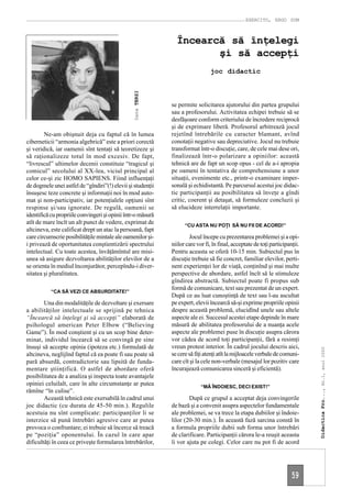 EXERCITO, ERGO SUM



                                                               Încearcă să înţelegi
                                                                      şi să accepţi
                                                                               joc didactic




                                                Dana TERZI
                                                             se permite solicitarea ajutorului din partea grupului
                                                             sau a profesorului. Activitatea echipei trebuie să se
                                                             desfăşoare conform criteriului de încredere reciprocă
                                                             şi de exprimare liberă. Profesorul arbitrează jocul
        Ne-am obişnuit deja cu faptul că în lumea            rejetînd întrebările cu caracter blamant, avînd
ciberneticii “armonia algebrică” este a priori corectă       conotaţii negative sau depreciative. Jocul nu trebuie
şi veridică, iar oamenii sînt tentaţi să teoretizeze şi      transformat într-o discuţie, care, de cele mai dese ori,
să raţionalizeze totul în mod excesiv. De fapt,              finalizează într-o polarizare a opiniilor: această
“livrescul” ultimelor decenii constituie “tragicul şi        tehnică are de fapt un scop opus - cel de a-i apropia
comicul” secolului al XX-lea, viciul principal al            pe oameni în tentativa de comprehensiune a unor
celor ce-şi zic HOMO SAPIENS. Fiind influenţaţi              situaţii, evenimente etc., printr-o examinare imper-
de dogmele unei astfel de “gîndiri”(!) elevii şi studenţii   sonală şi echidistantă. Pe parcursul acestui joc didac-
însuşesc teze concrete şi informaţii noi în mod auto-        tic participanţii au posibilitatea să înveţe a gîndi
mat şi non-participativ, iar potenţialele opţiuni sînt       critic, coerent şi detaşat, să formuleze concluzii şi
respinse şi/sau ignorate. De regulă, oamenii se              să elucideze interrelaţii importante.
identifică cu propriile convingeri şi opinii într-o măsură
atît de mare încît un alt punct de vedere, exprimat de             “CU ASTA NU POŢI SĂ NU FII DE ACORD!”
altcineva, este calificat drept un atac la persoană, fapt
care circumscrie posibilităţile mintale ale oamenilor şi-            Jocul începe cu prezentarea problemei şi a opi-
i privează de oportunitatea conştientizării spectrului       niilor care vor fi, în final, acceptate de toţi participanţii.
intelectual. Cu toate acestea, învăţămîntul are misi-        Pentru aceasta se oferă 10-15 min. Subiectul pus în
unea să asigure dezvoltarea abilităţilor elevilor de a       discuţie trebuie să fie concret, familiar elevilor, perti-
se orienta în mediul înconjurător, percepîndu-i diver-       nent experienţei lor de viaţă, conţinînd şi mai multe
sitatea şi pluralitatea.                                     perspective de abordare, astfel încît să le stimuleze
                                                             gîndirea abstractă. Subiectul poate fi propus sub
                                                             formă de comunicare, text sau prezentat de un expert.
           “CA SĂ VEZI CE ABSURDITATE!”
                                                             După ce au luat cunoştinţă de text sau l-au ascultat
        Una din modalităţile de dezvoltare şi exersare       pe expert, elevii încearcă să-şi exprime propriile opinii
a abilităţilor intelectuale se sprijină pe tehnica           despre această problemă, elucidînd unele sau altele
“Încearcă să înţelegi şi să accepţi” elaborată de            aspecte ale ei. Succesul acestei etape depinde în mare
psihologul american Peter Elbow (“Believing                  măsură de abilitatea profesorului de a nuanţa acele
Game”). În mod conştient şi cu un scop bine deter-           aspecte ale problemei puse în discuţie asupra cărora
minat, individul încearcă să se convingă pe sine             vor cădea de acord toţi participanţii, fără a resimţi
însuşi să accepte opinia (ipoteza etc.) formulată de         vreun protest interior. În cadrul jocului descris aici,
                                                                                                                              Didactica Pro..., Nr.1, anul 2000




altcineva, neglijînd faptul că ea poate fi sau poate să      se cere să fiţi atenţi atît la mijloacele verbale de comuni-
pară absurdă, contradictorie sau lipsită de funda-           care cît şi la cele non-verbale (mesajul lor pozitiv care
mentare ştiinţifică. O astfel de abordare oferă              încurajează comunicarea sinceră şi eficientă).
posibilitatea de a analiza şi inspecta toate avantajele
opiniei celuilalt, care în alte circumstanţe ar putea                      “MĂ ÎNDOIESC, DECI EXIST!”
rămîne “în culise”.
        Această tehnică este exersabilă în cadrul unui               După ce grupul a acceptat deja convingerile
joc didactic (cu durata de 45-50 min.). Regulile             de bază şi a convenit asupra aspectelor fundamentale
acestuia nu sînt complicate: participanţilor li se           ale problemei, se va trece la etapa dubiilor şi îndoie-
interzice să pună întrebări agresive care ar putea           lilor (20-30 min.). În această fază sarcina constă în
provoca o confruntare; ei trebuie să încerce să treacă       a formula propriile dubii sub forma unor întrebări
pe “poziţia” oponentului. În cazul în care apar              de clarificare. Participanţii cărora le-a reuşit aceasta
dificultăţi în ceea ce priveşte formularea întrebărilor,     îi vor ajuta pe colegi. Celor care nu pot fi de acord




                                                                                                                       59
 