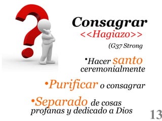 13
Consagrar
(G37 Strong)
•Hacer santo
ceremonialmente
•Purificar o consagrar
•Separado de cosas
profanas y dedicado a Dios
<<Hagiazo>>
 