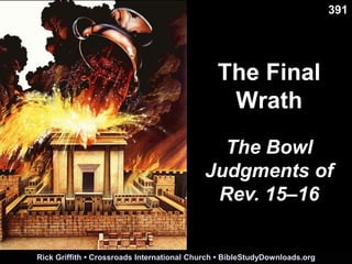 The Final
Wrath
391
Rick Griffith • Crossroads International Church • BibleStudyDownloads.org
The Bowl
Judgments of
Rev. 15–16
 