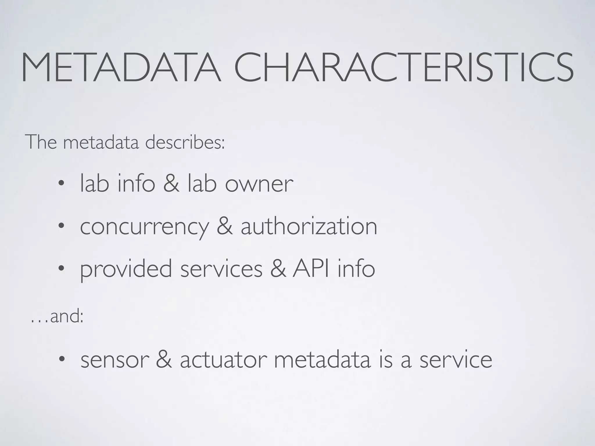 METADATA CHARACTERISTICS
• lab info & lab owner
• concurrency & authorization
• provided services & API info
• sensor & actuator metadata is a service
The metadata describes:
…and:
 