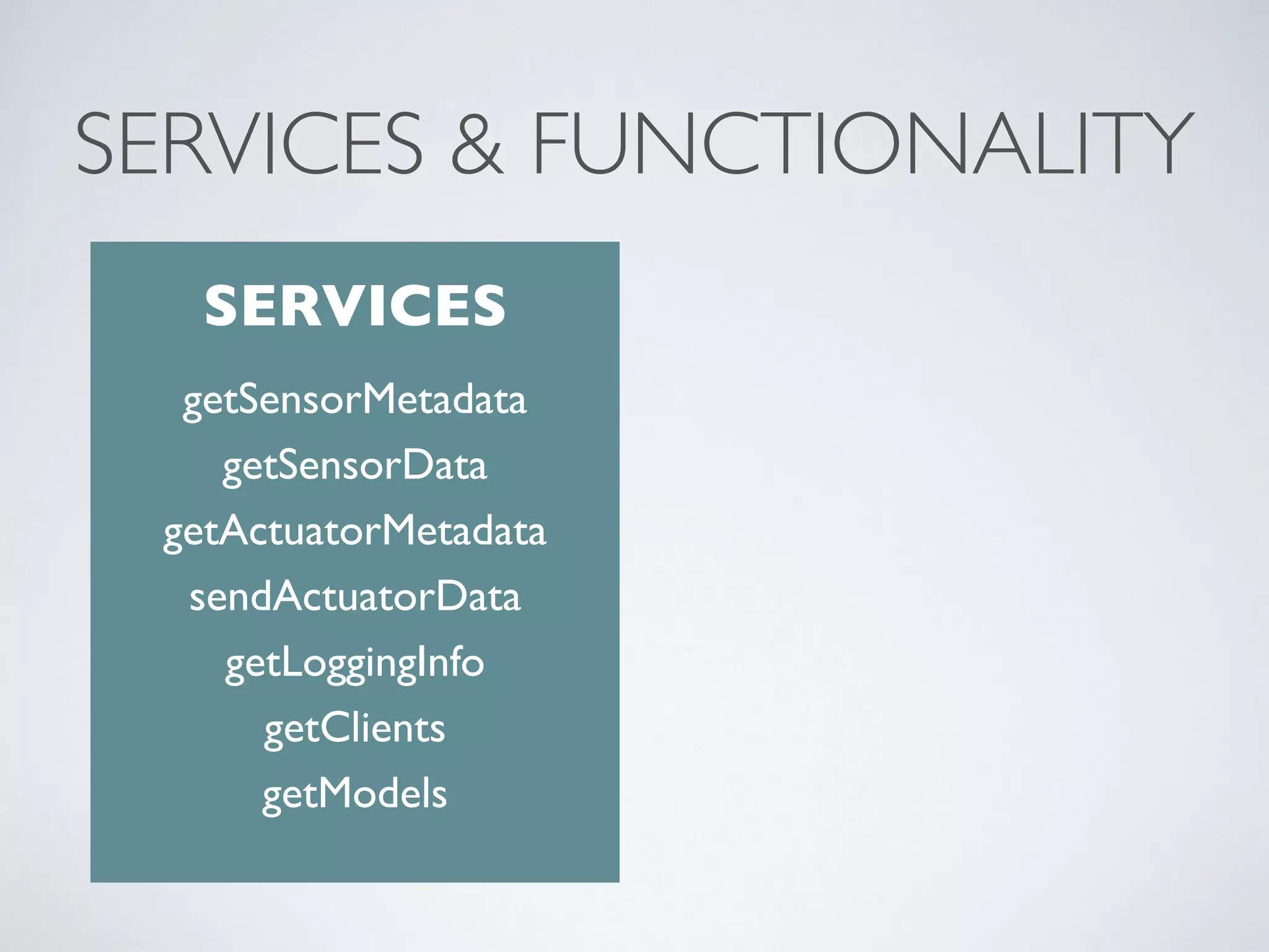 SERVICES & FUNCTIONALITY
getSensorMetadata
getSensorData
getActuatorMetadata
sendActuatorData
getLoggingInfo
getClients
getModels
SERVICES
 