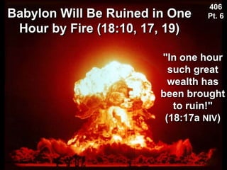 Babylon Will Be Ruined in One
Hour by Fire (18:10, 17, 19)
Used with permission
406
Pt. 6
"In one hour
such great
wealth has
been brought
to ruin!"
(18:17a NIV)
 