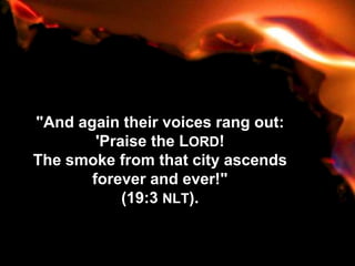 "And again their voices rang out:
'Praise the LORD!
The smoke from that city ascends
forever and ever!"
(19:3 NLT).
Used with permission
 