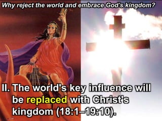 II. The world's key influence will
be replaced with Christ's
kingdom (18:1–19:10).
Why reject the world and embrace God's kingdom?
 