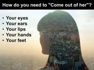 How do you need to "Come out of her"?
• Your eyes
• Your ears
• Your lips
• Your hands
• Your feet
 
