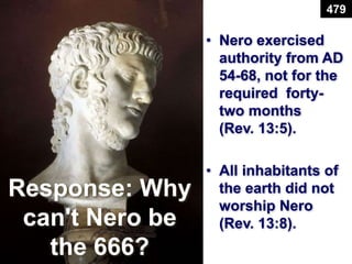 Response: Why
can't Nero be
the 666?
479
• Nero exercised
authority from AD
54-68, not for the
required forty-
two months
(Rev. 13:5).
• All inhabitants of
the earth did not
worship Nero
(Rev. 13:8).
 