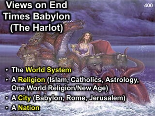 Views on End
Times Babylon
(The Harlot)
400
• The World System
• A Religion (Islam, Catholics, Astrology,
One World Religion/New Age)
• A City (Babylon, Rome, Jerusalem)
• A Nation
 