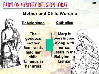 Catholics
Mary is
worshipped
along with
her son
Jesus in the
Babylonian
fashion
Mother and Child Worship
401
Babylonians
The
goddess
mother
Semiramis
held her
child
Tammuz in
her arms
 