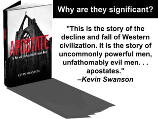 Why are they significant?
"This is the story of the
decline and fall of Western
civilization. It is the story of
uncommonly powerful men,
unfathomably evil men. . .
apostates."
–Kevin Swanson
 