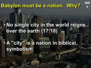 Babylon must be a nation. Why?
408
a
• No single city in the world reigns
over the earth (17:18)
• A "city" is a nation in biblical
symbolism
 