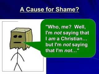 A Cause for Shame?
"Who, me? Well,
I'm not saying that
I am a Christian…
but I'm not saying
that I'm not…"
 