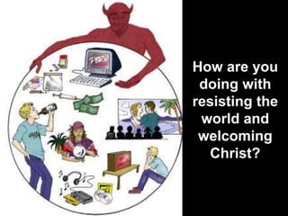 How are you
doing with
resisting the
world and
welcoming
Christ?
 