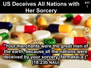 US Deceives All Nations with
Her Sorcery
411
l
"Your merchants were the great men of
the earth, because all the nations were
deceived by your sorcery (farmakei,a )"
(18:23b NAU)
 