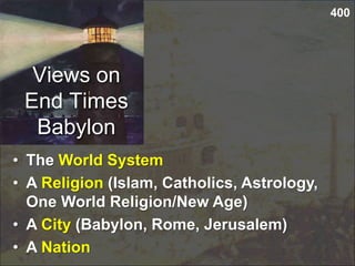 Views on
End Times
Babylon
400
• The World System
• A Religion (Islam, Catholics, Astrology,
One World Religion/New Age)
• A City (Babylon, Rome, Jerusalem)
• A Nation
 