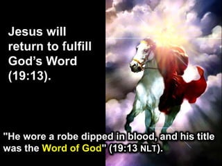 Jesus will
return to fulfill
God’s Word
(19:13).
"He wore a robe dipped in blood, and his title
was the Word of God" (19:13 NLT).
 