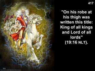 "On his robe at
his thigh was
written this title:
King of all kings
and Lord of all
lords"
(19:16 NLT).
417
 