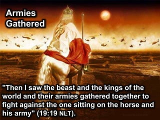 Armies
Gathered
"Then I saw the beast and the kings of the
world and their armies gathered together to
fight against the one sitting on the horse and
his army" (19:19 NLT).
 
