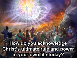 How do you acknowledge
Christ’s ultimate rule and power
in your own life today?
 