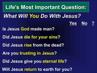 Life's Most Important Question:
What Will You Do With Jesus?
Is Jesus God made man?
Did Jesus die for your sins?
Did Jesus rise from the dead?
Did Jesus give you eternal life?
Are you trusting in Jesus?
Yes No ?
Will Jesus return to earth for you?
 