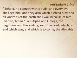 Revelation 1:4-8
7 Behold,

he cometh with clouds; and every eye
shall see him, and they also which pierced him: and
all kindreds of the earth shall wail because of him.
Even so, Amen.8 I am Alpha and Omega, the
beginning and the ending, saith the Lord, which is,
and which was, and which is to come, the Almighty.

 