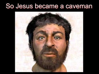 Then sculptors
gave it a try
So Jesus became a caveman
 
