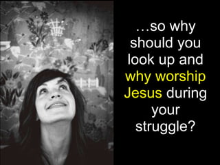 …so why
should you
look up and
why worship
Jesus during
your
struggle?
 