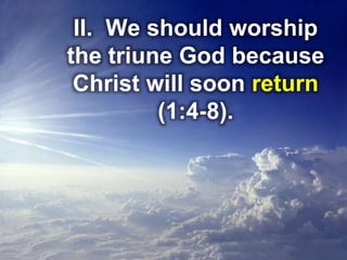II. We should worship
the triune God because
Christ will soon return
(1:4-8).
 