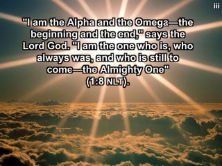 "I am the Alpha and the Omega—the
beginning and the end," says the
Lord God. "I am the one who is, who
always was, and who is still to
come—the Almighty One"
(1:8 NLT).
iii
 