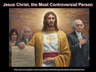 Jesus Christ, the Most Controversial Person
http://jonmcnaughton.com/content/ZoomDetailPages/OneNationUnderGod.html
 