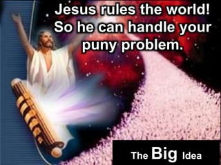 Jesus rules the world!
So he can handle your
puny problem.
The Big Idea
 