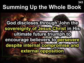 Summing Up the Whole Book
God discloses through John the
sovereignty of Jesus Christ in His
ultimate future triumph to
encourage believers to persevere
despite internal compromise and
external opposition
343
 