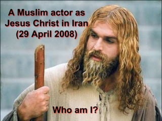 A Muslim actor as
Jesus Christ in Iran
(29 April 2008)
Who am I?
 