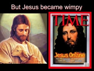 But Jesus became wimpy
 