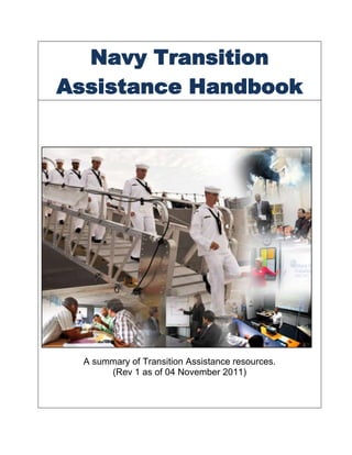 Navy Transition
Assistance Handbook




  A summary of Transition Assistance resources.
       (Rev 1 as of 04 November 2011)
 
