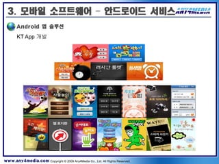 3. 모바일 소프트웨어 – 안드로이드 서비스
       Android 앱 솔루션

       KT App 개발




www.any4media.com Copyright © 2009 Any4Media Co., Ltd. All Rights Reserved.
 