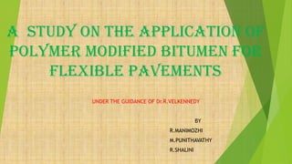 A STUDY ON THE APPLICATION OF
POLYMER MODIFIED BITUMEN FOR
    FLEXIBLE PAVEMENTS
         UNDER THE GUIDANCE OF Dr.R.VELKENNEDY


                                               BY
                                   R.MANIMOZHI
                                   M.PUNITHAVATHY
                                   R.SHALINI
 