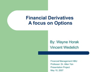 Financial Derivatives
A focus on Options
By: Wayne Horak
Vincent Wedelich
Financial Management HBU
Professor: Dr. Allen Yan
Presentation Project
May 10, 2007
 