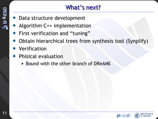 What’s next? Data structure development Algorithm C++ implementation First verification and “tuning” Obtain hierarchical trees from synthesis tool (Synplify) Verification Phisical evaluation Bound with the other branch of DReAMS 