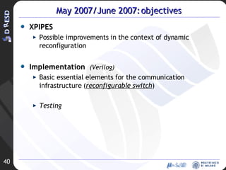 May 2007/June 2007: objectives XPIPES Possible improvements in the context of dynamic reconfiguration  Implementation  (Verilog) Basic essential elements for the communication infrastructure ( reconfigurable switch ) Testing 