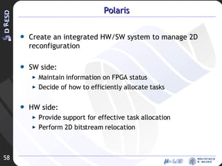 Polaris Create an integrated HW/SW system to manage 2D reconfiguration SW side: Maintain information on FPGA status Decide of how to efficiently allocate tasks HW side: Provide support for effective task allocation Perform 2D bitstream relocation 