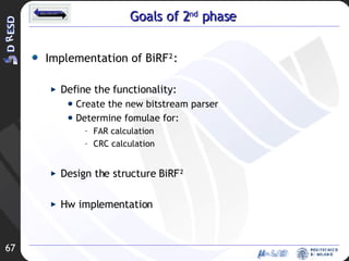 Goals of 2 nd  phase Implementation of BiRF²: Define  the functionality: Create the new bitstream parser Determine fomulae for: FAR calculation CRC calculation Design the structure BiRF² Hw implementation 